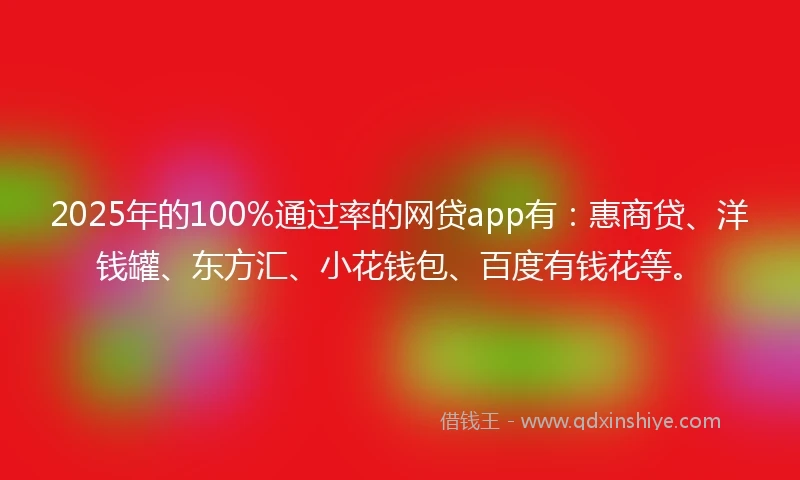 2025年的100%通过率的网贷app有：惠商贷、洋钱罐、东方汇、小花钱包、百度有钱花等。