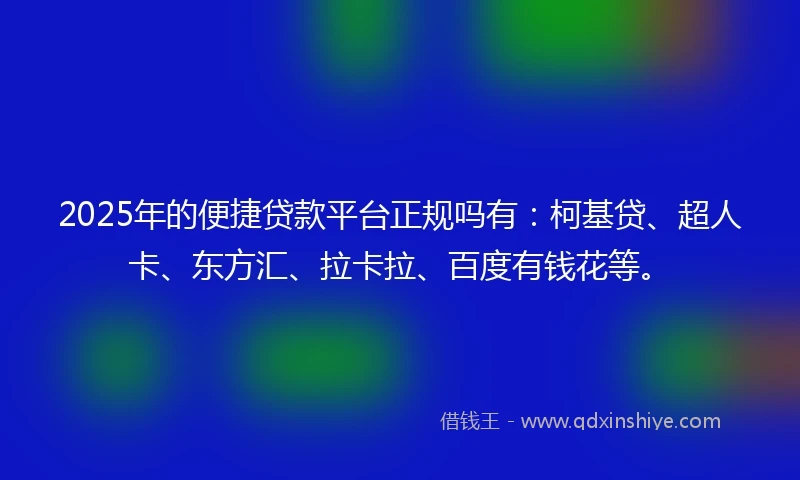 2025年的便捷贷款平台正规吗有：柯基贷、超人卡、东方汇、拉卡拉、百度有钱花等。