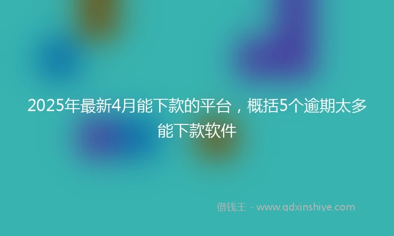 2025年最新4月能下款的平台，概括5个逾期太多能下款软件