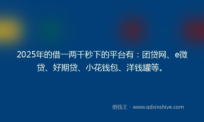 2025年的借一两千秒下的平台有：团贷网、e微贷、好期贷、小花钱包、洋钱罐等。