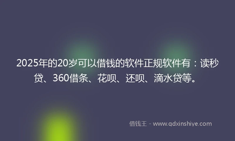 2025年的20岁可以借钱的软件正规软件有：读秒贷、360借条、花呗、还呗、滴水贷等。