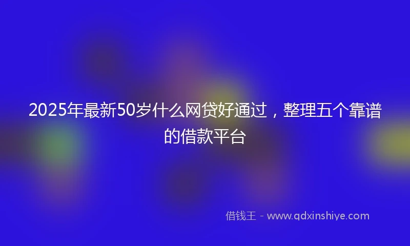 2025年最新50岁什么网贷好通过，整理五个靠谱的借款平台