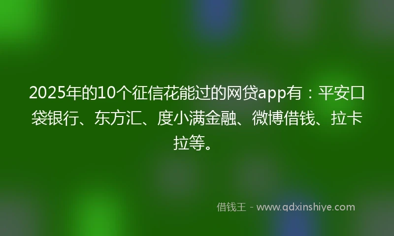 2025年的10个征信花能过的网贷app有：平安口袋银行、东方汇、度小满金融、微博借钱、拉卡拉等。