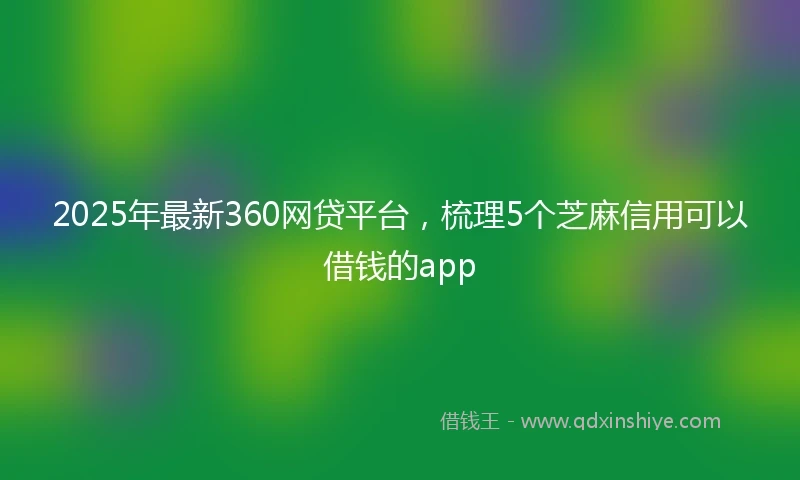 2025年最新360网贷平台，梳理5个芝麻信用可以借钱的app