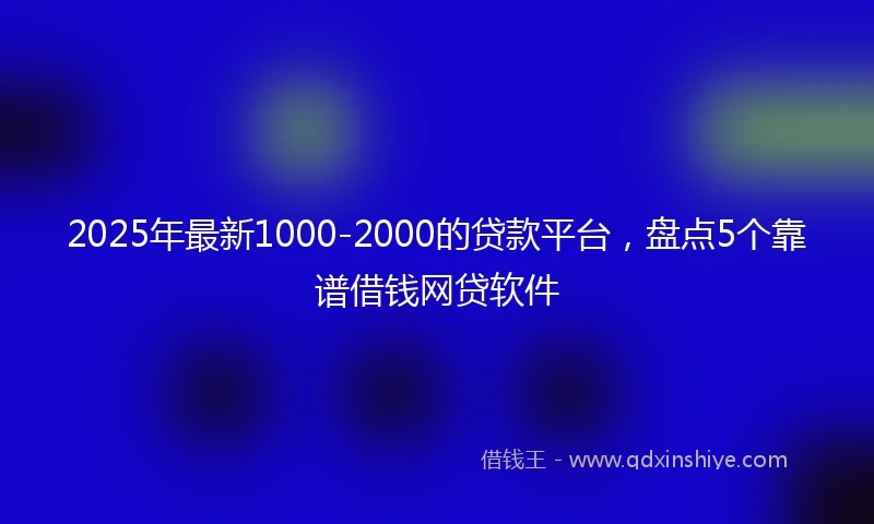 2025年最新1000-2000的贷款平台，盘点5个靠谱借钱网贷软件
