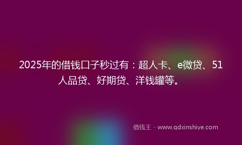2025年的借钱口子秒过有：超人卡、e微贷、51人品贷、好期贷、洋钱罐等。