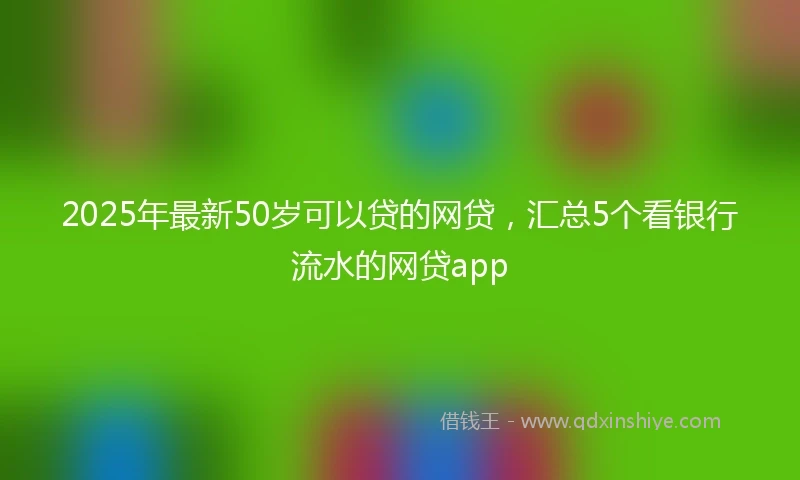 2025年最新50岁可以贷的网贷，汇总5个看银行流水的网贷app