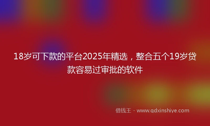 18岁可下款的平台2025年精选，整合五个19岁贷款容易过审批的软件