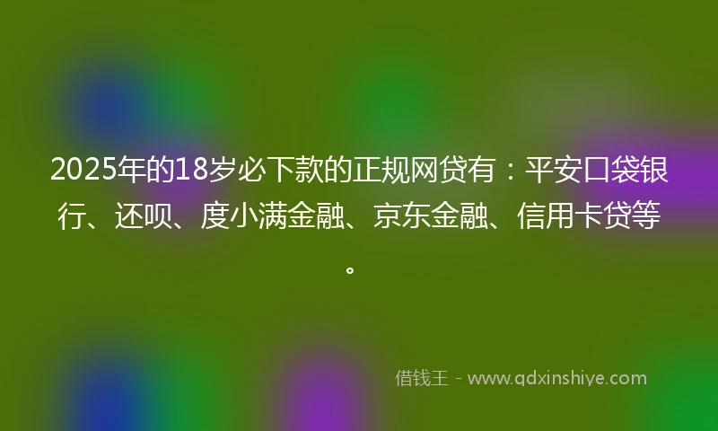 2025年的18岁必下款的正规网贷有：平安口袋银行、还呗、度小满金融、京东金融、信用卡贷等。