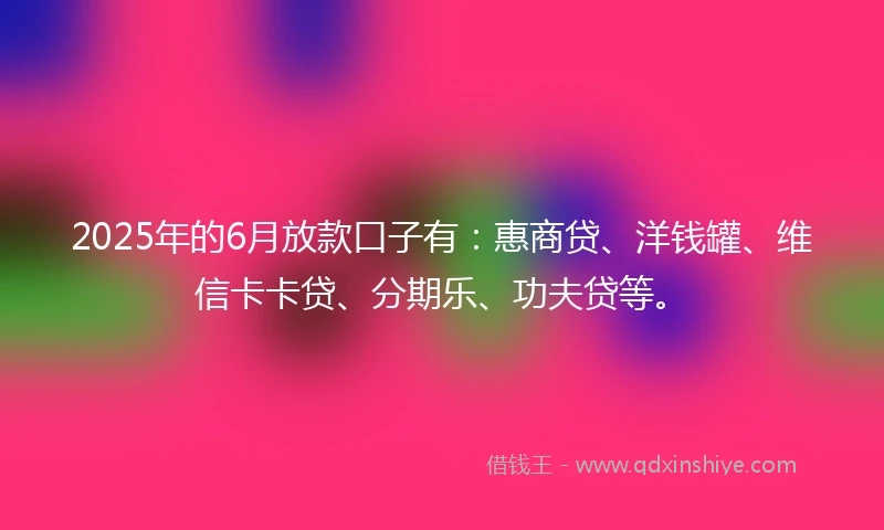 2025年的6月放款口子有：惠商贷、洋钱罐、维信卡卡贷、分期乐、功夫贷等。