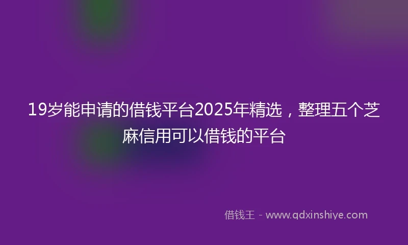 19岁能申请的借钱平台2025年精选，整理五个芝麻信用可以借钱的平台