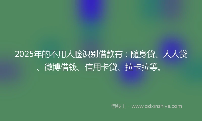2025年的不用人脸识别借款有：随身贷、人人贷、微博借钱、信用卡贷、拉卡拉等。