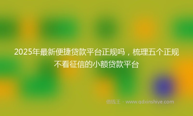 2025年最新便捷贷款平台正规吗，梳理五个正规不看征信的小额贷款平台