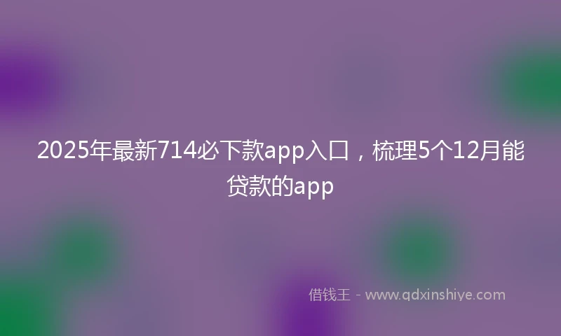 2025年最新714必下款app入口，梳理5个12月能贷款的app