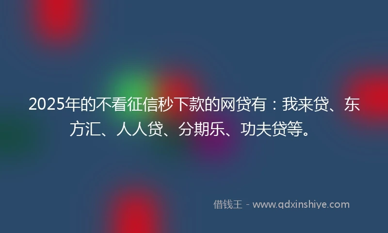 2025年的不看征信秒下款的网贷有：我来贷、东方汇、人人贷、分期乐、功夫贷等。