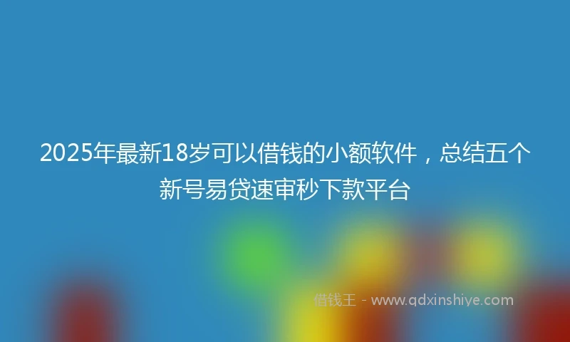 2025年最新18岁可以借钱的小额软件，总结五个新号易贷速审秒下款平台