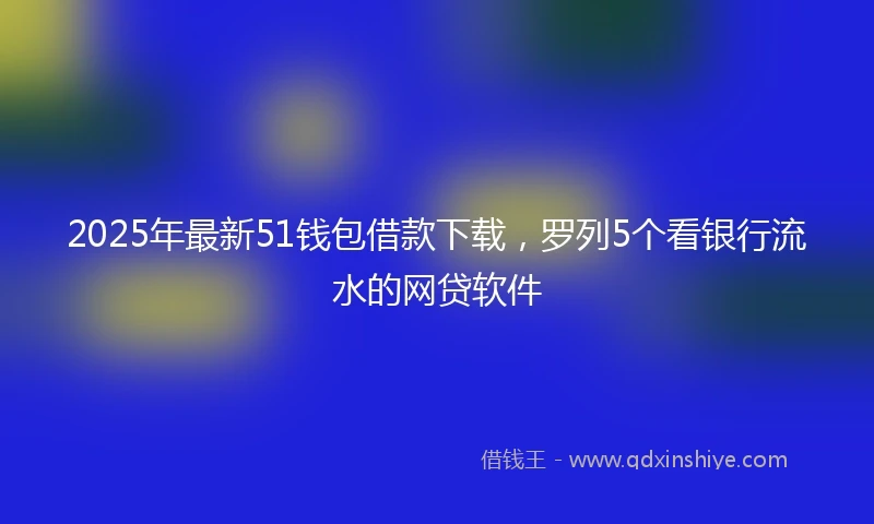 2025年最新51钱包借款下载，罗列5个看银行流水的网贷软件