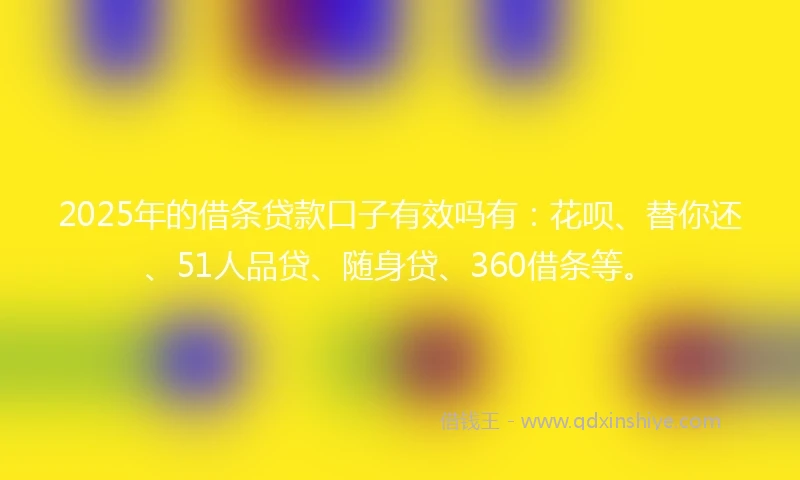 2025年的借条贷款口子有效吗有：花呗、替你还、51人品贷、随身贷、360借条等。