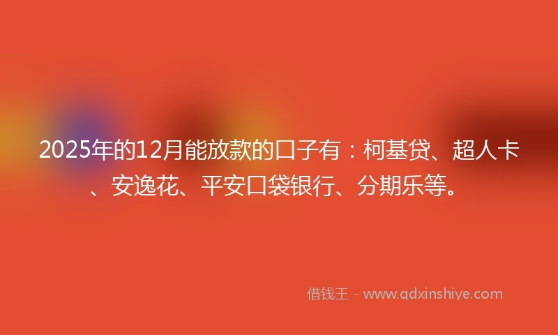 2025年的12月能放款的口子有：柯基贷、超人卡、安逸花、平安口袋银行、分期乐等。