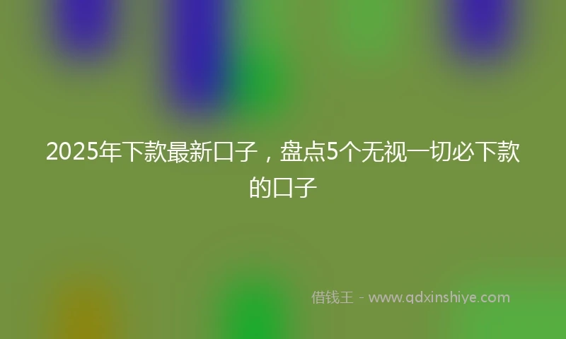 2025年下款最新口子，盘点5个无视一切必下款的口子