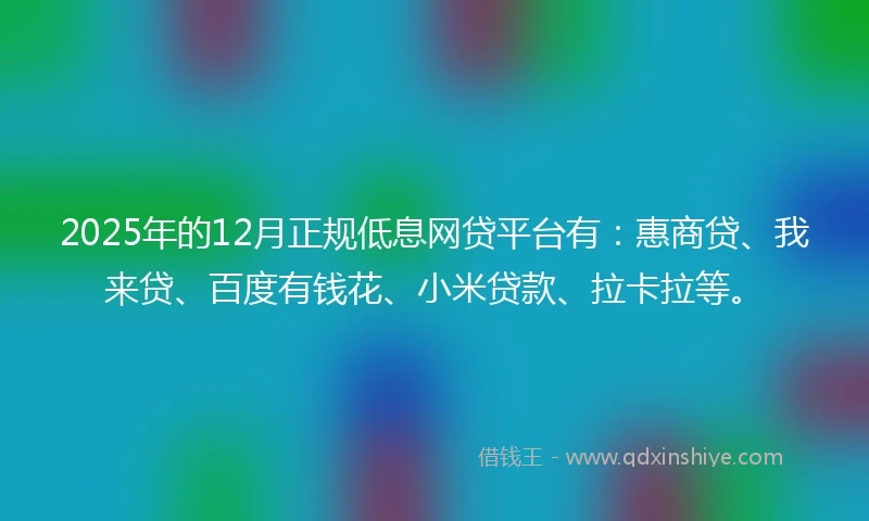 2025年的12月正规低息网贷平台有：惠商贷、我来贷、百度有钱花、小米贷款、拉卡拉等。