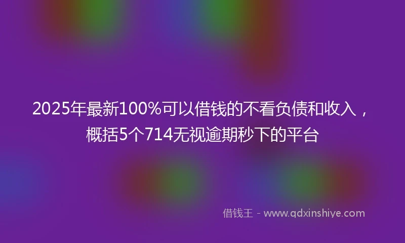 2025年最新100%可以借钱的不看负债和收入，概括5个714无视逾期秒下的平台