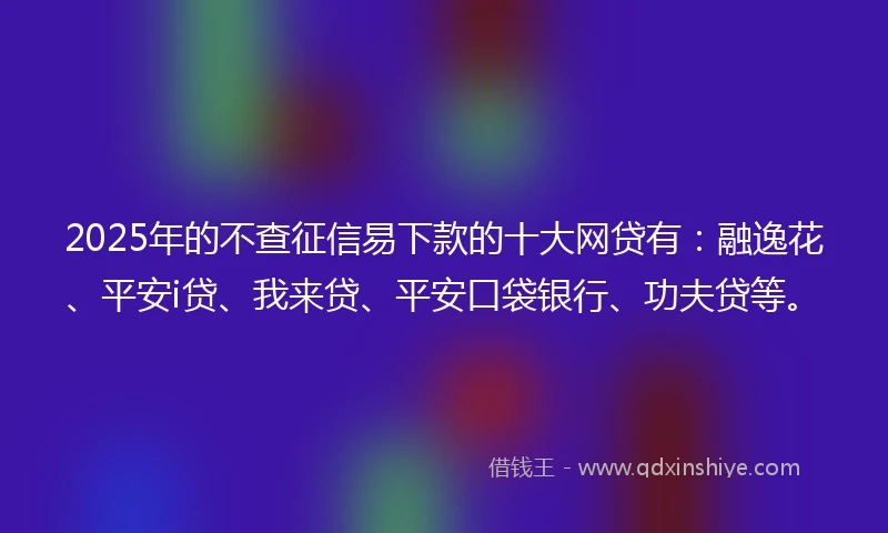 2025年的不查征信易下款的十大网贷有：融逸花、平安i贷、我来贷、平安口袋银行、功夫贷等。