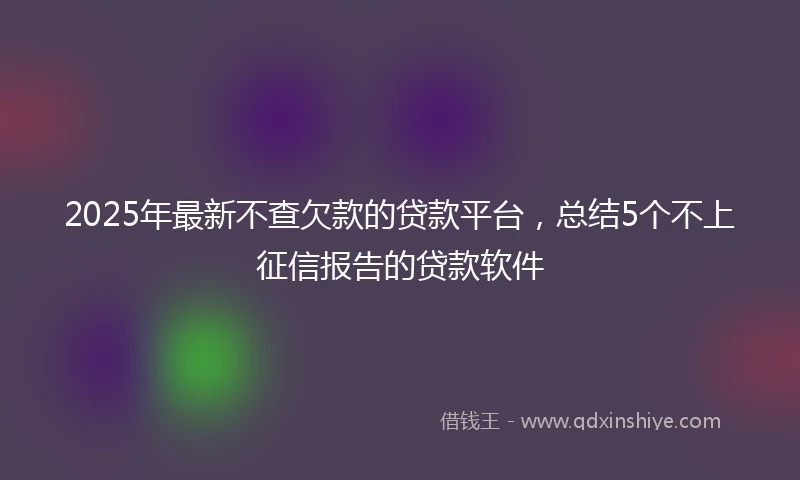 2025年最新不查欠款的贷款平台，总结5个不上征信报告的贷款软件
