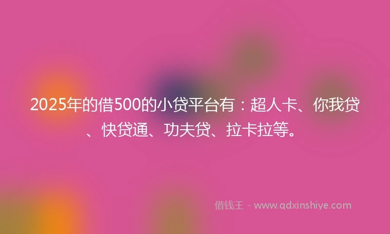 2025年的借500的小贷平台有：超人卡、你我贷、快贷通、功夫贷、拉卡拉等。