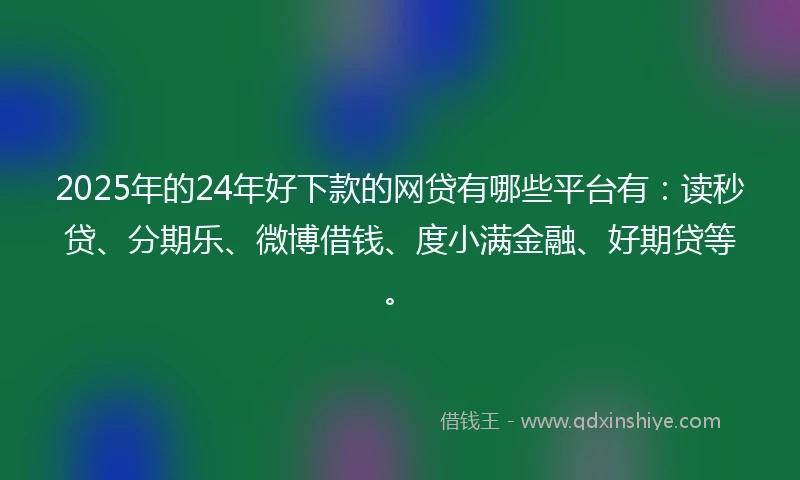 2025年的24年好下款的网贷有哪些平台有：读秒贷、分期乐、微博借钱、度小满金融、好期贷等。
