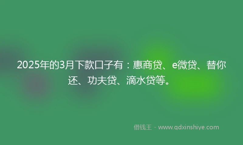 2025年的3月下款口子有：惠商贷、e微贷、替你还、功夫贷、滴水贷等。