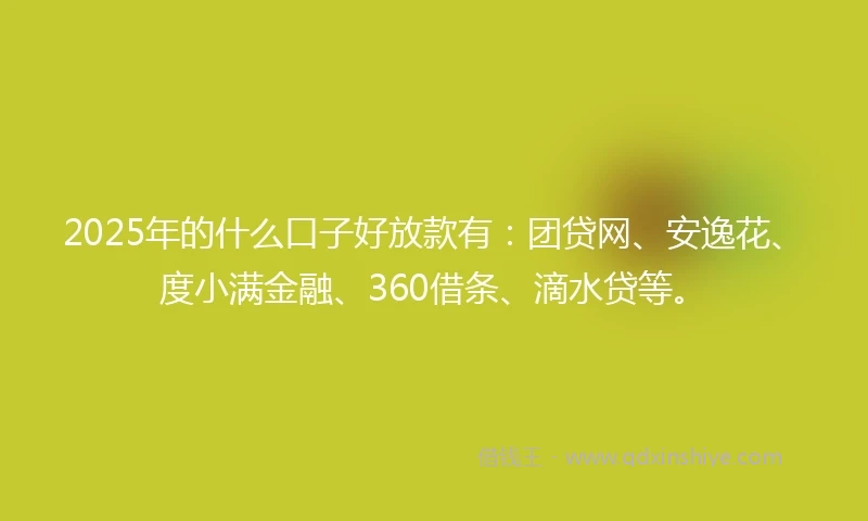 2025年的什么口子好放款有：团贷网、安逸花、度小满金融、360借条、滴水贷等。
