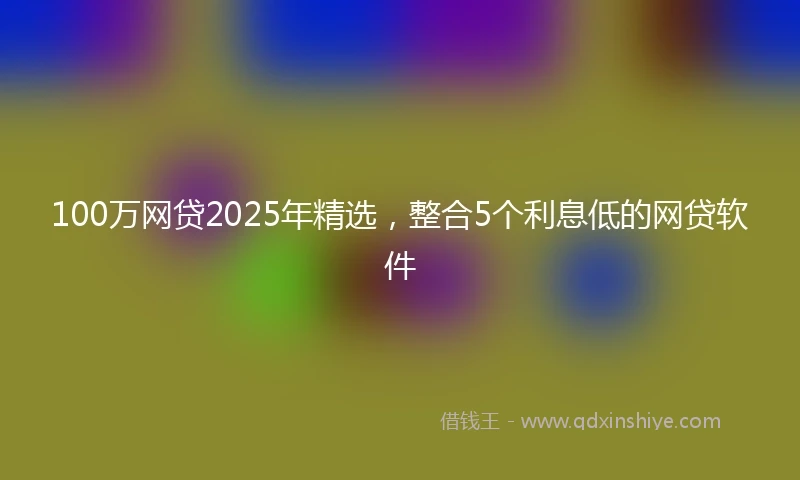100万网贷2025年精选，整合5个利息低的网贷软件