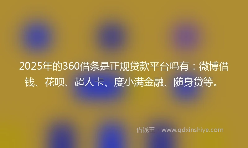 2025年的360借条是正规贷款平台吗有：微博借钱、花呗、超人卡、度小满金融、随身贷等。