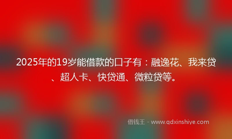 2025年的19岁能借款的口子有：融逸花、我来贷、超人卡、快贷通、微粒贷等。