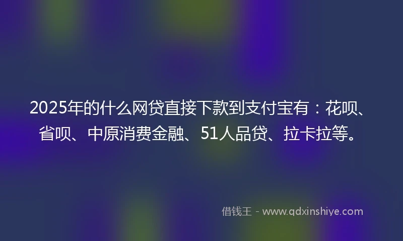 2025年的什么网贷直接下款到支付宝有：花呗、省呗、中原消费金融、51人品贷、拉卡拉等。