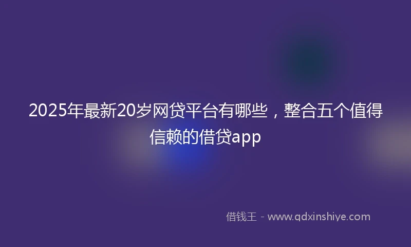 2025年最新20岁网贷平台有哪些，整合五个值得信赖的借贷app