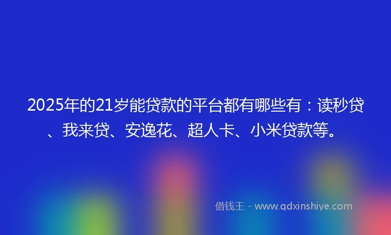 2025年的21岁能贷款的平台都有哪些有：读秒贷、我来贷、安逸花、超人卡、小米贷款等。