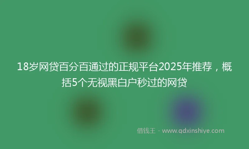 18岁网贷百分百通过的正规平台2025年推荐，概括5个无视黑白户秒过的网贷