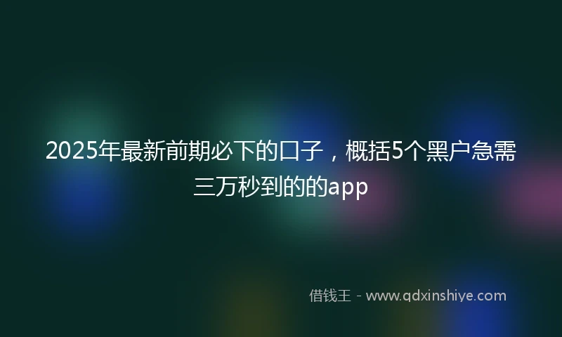 2025年最新前期必下的口子，概括5个黑户急需三万秒到的的app