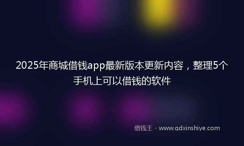 2025年商城借钱app最新版本更新内容，整理5个手机上可以借钱的软件