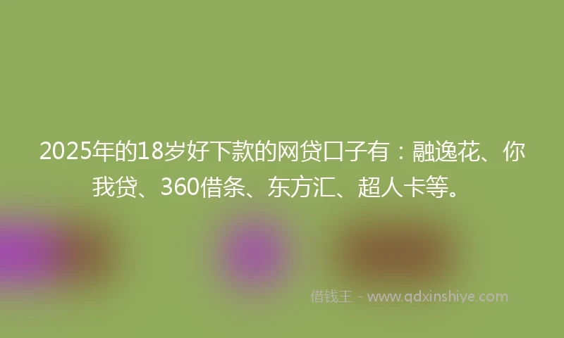 2025年的18岁好下款的网贷口子有：融逸花、你我贷、360借条、东方汇、超人卡等。