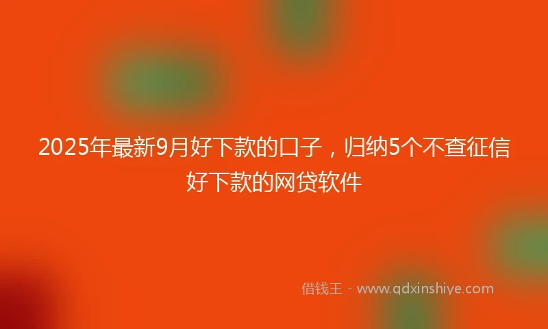 2025年最新9月好下款的口子，归纳5个不查征信好下款的网贷软件