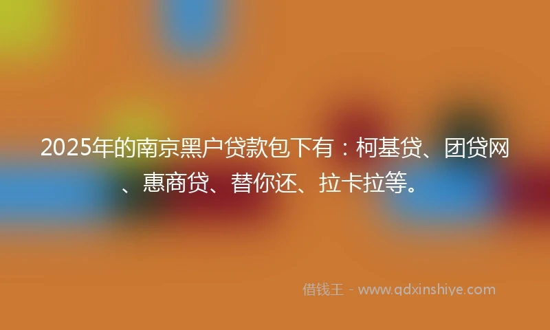 2025年的南京黑户贷款包下有：柯基贷、团贷网、惠商贷、替你还、拉卡拉等。