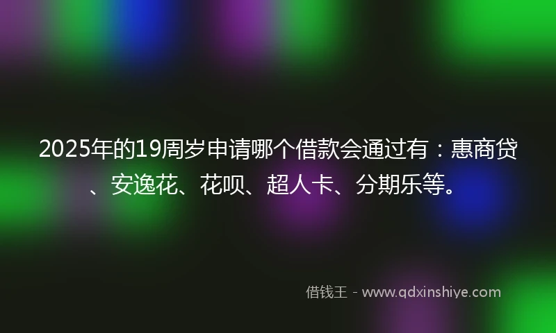 2025年的19周岁申请哪个借款会通过有：惠商贷、安逸花、花呗、超人卡、分期乐等。