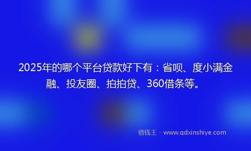 2025年的哪个平台贷款好下有：省呗、度小满金融、投友圈、拍拍贷、360借条等。
