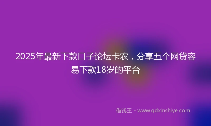 2025年最新下款口子论坛卡农，分享五个网贷容易下款18岁的平台