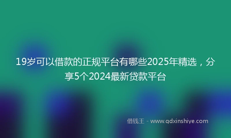 19岁可以借款的正规平台有哪些2025年精选，分享5个2024最新贷款平台