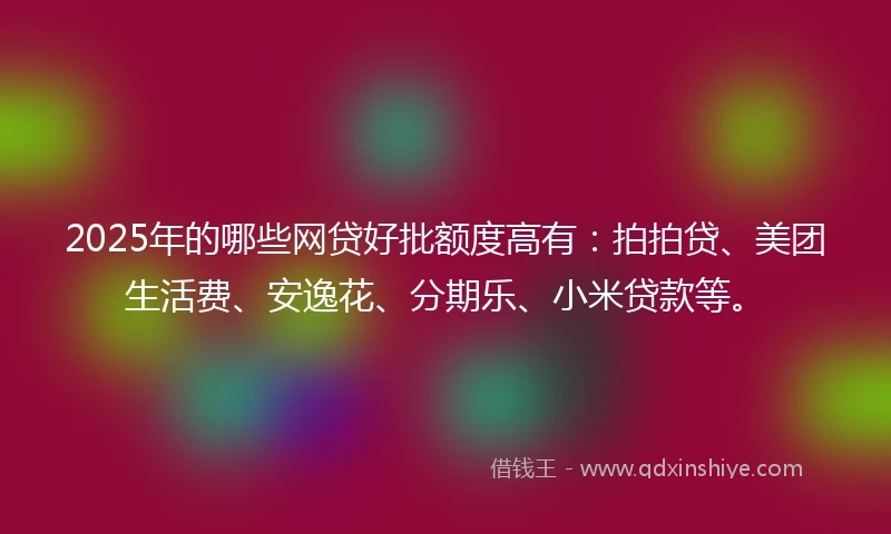 2025年的哪些网贷好批额度高有：拍拍贷、美团生活费、安逸花、分期乐、小米贷款等。