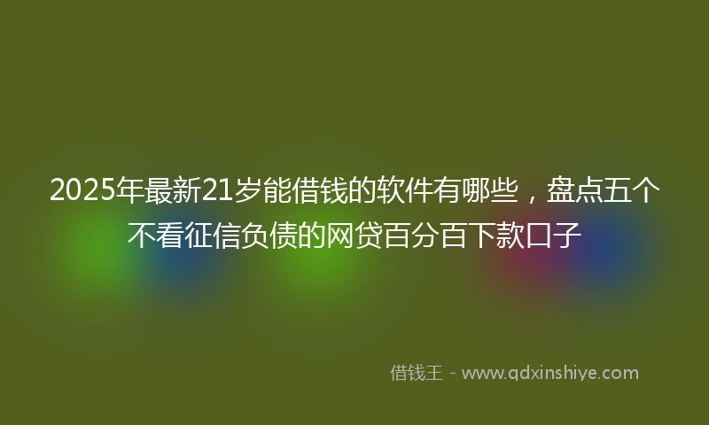 2025年最新21岁能借钱的软件有哪些，盘点五个不看征信负债的网贷百分百下款口子